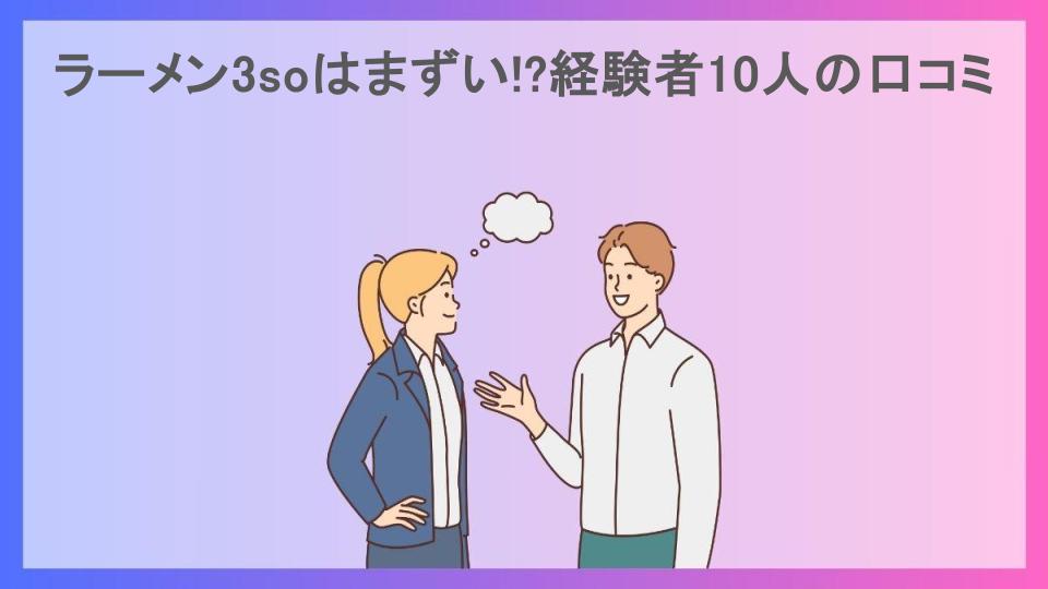 ラーメン3soはまずい!?経験者10人の口コミ